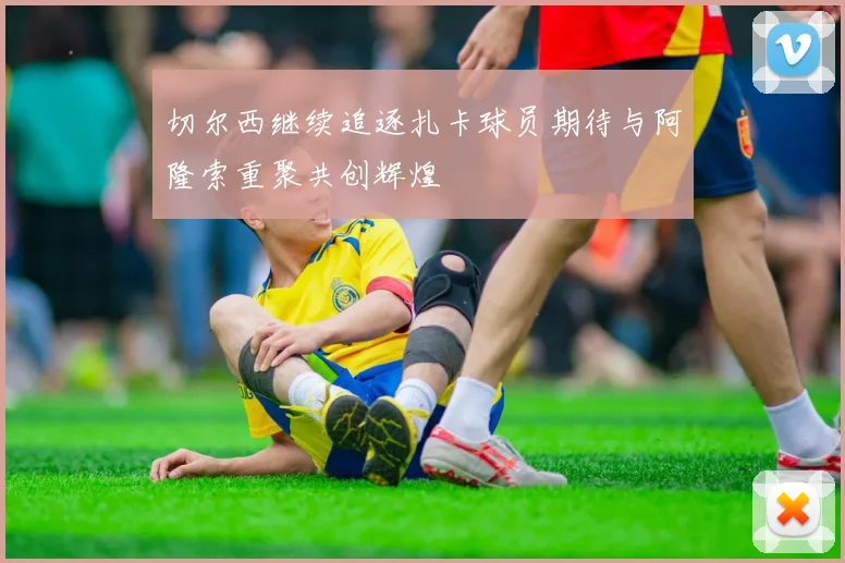 切尔西继续追逐扎卡球员期待与阿隆索重聚共创辉煌