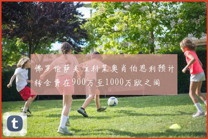 佛罗伦萨关注科莱奥肖伯恩利预计转会费在900万至1000万欧之间