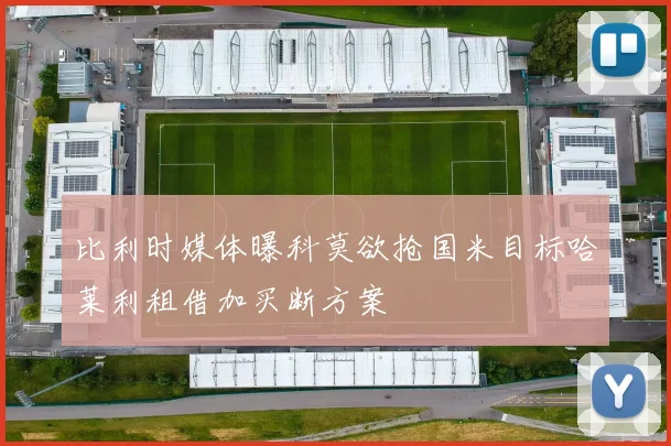 比利时媒体曝科莫欲抢国米目标哈莱利租借加买断方案