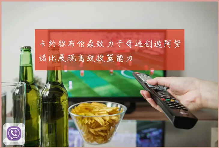 卡约称布伦森致力于奇迹创造阿努诺比展现高效投篮能力