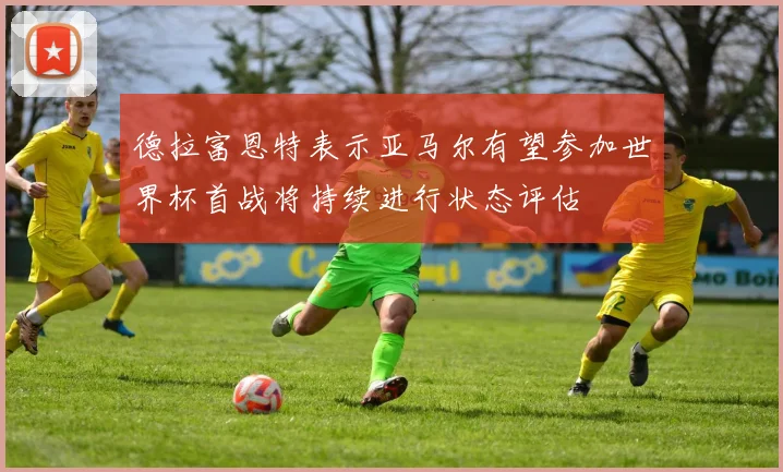 德拉富恩特表示亚马尔有望参加世界杯首战将持续进行状态评估
