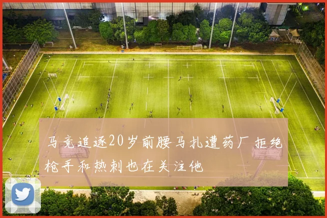 马竞追逐20岁前腰马扎遭药厂拒绝枪手和热刺也在关注他