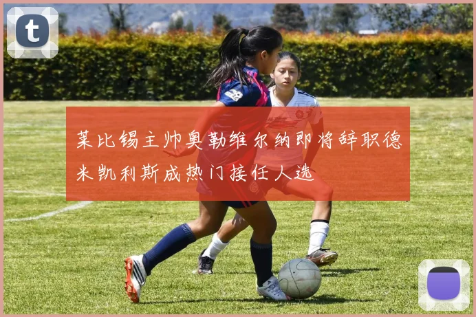 莱比锡主帅奥勒维尔纳即将辞职德米凯利斯成热门接任人选