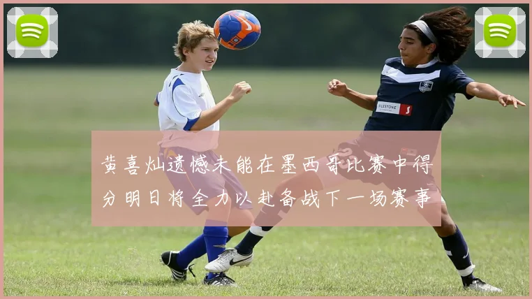 黄喜灿遗憾未能在墨西哥比赛中得分明日将全力以赴备战下一场赛事