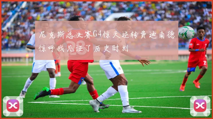 尼克斯总决赛G4惊天逆转费迪南德惊呼我见证了历史时刻