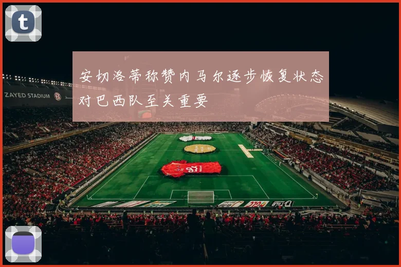 安切洛蒂称赞内马尔逐步恢复状态对巴西队至关重要