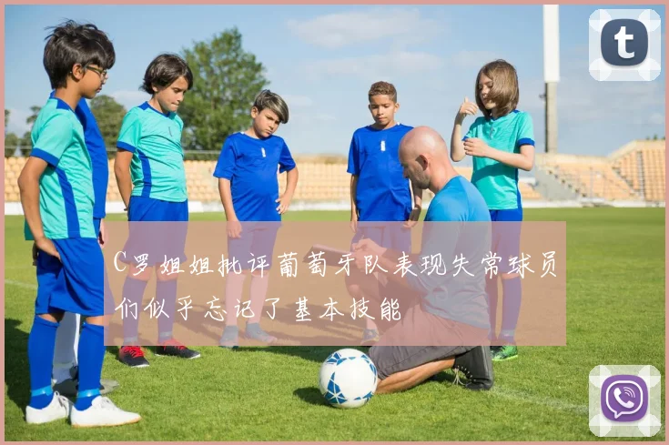 C罗姐姐批评葡萄牙队表现失常球员们似乎忘记了基本技能