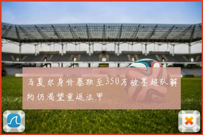 马夏尔身价暴跌至350万被墨超队解约仍渴望重返法甲