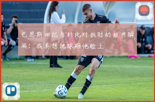 巴恩斯回忆与科比对抗时的经典瞬间：我真想把球砸他脸上