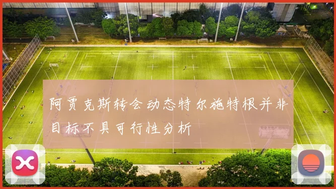 阿贾克斯转会动态特尔施特根并非目标不具可行性分析
