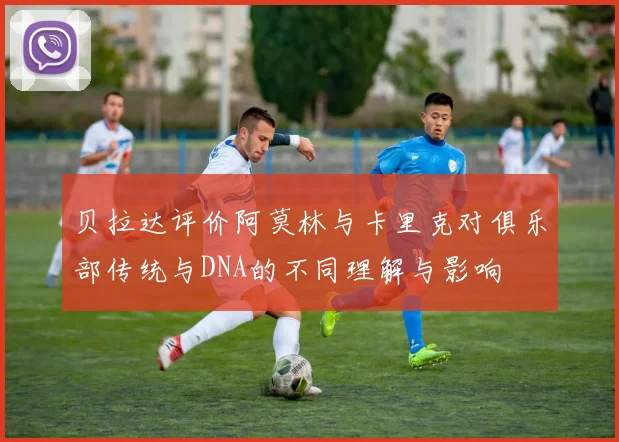 贝拉达评价阿莫林与卡里克对俱乐部传统与DNA的不同理解与影响