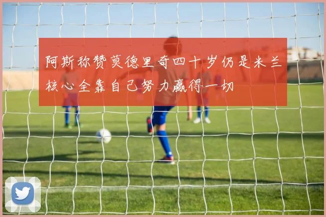 阿斯称赞莫德里奇四十岁仍是米兰核心全靠自己努力赢得一切